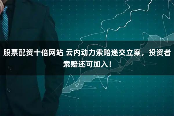 股票配资十倍网站 云内动力索赔递交立案，投资者索赔还可加入！