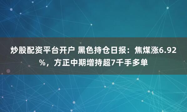 炒股配资平台开户 黑色持仓日报：焦煤涨6.92%，方正中期增持超7千手多单