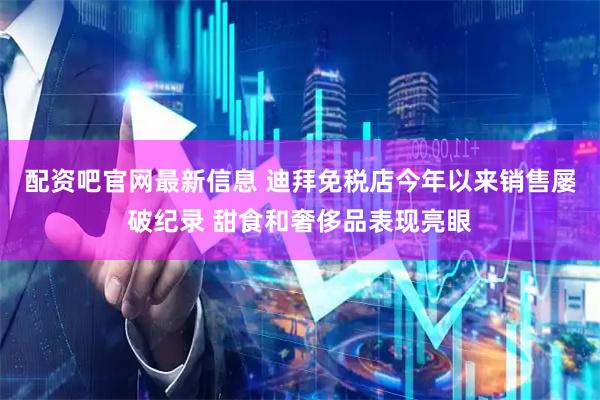 配资吧官网最新信息 迪拜免税店今年以来销售屡破纪录 甜食和奢侈品表现亮眼