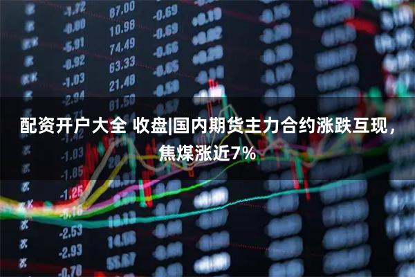 配资开户大全 收盘|国内期货主力合约涨跌互现，焦煤涨近7%