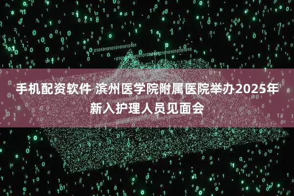 手机配资软件 滨州医学院附属医院举办2025年新入护理人员见面会