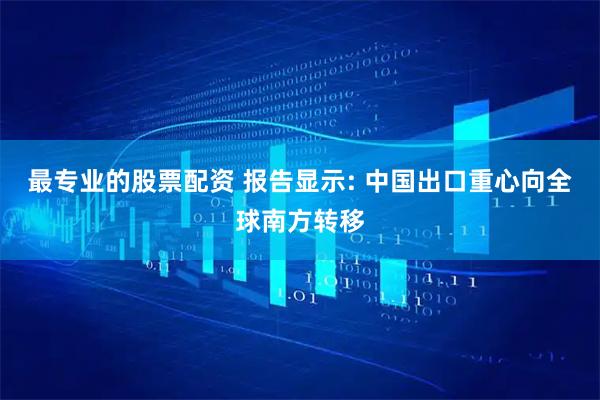 最专业的股票配资 报告显示: 中国出口重心向全球南方转移
