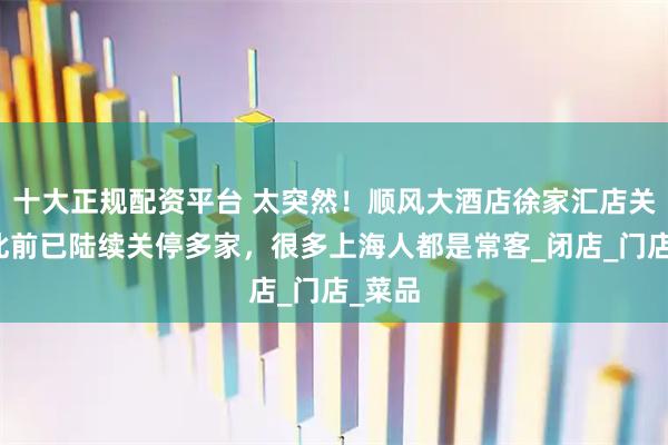 十大正规配资平台 太突然！顺风大酒店徐家汇店关店！此前已陆续关停多家，很多上海人都是常客_闭店_门店_菜品