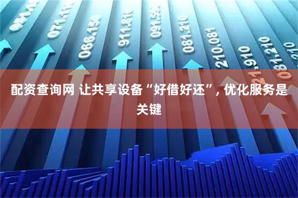 配资查询网 让共享设备“好借好还”, 优化服务是关键
