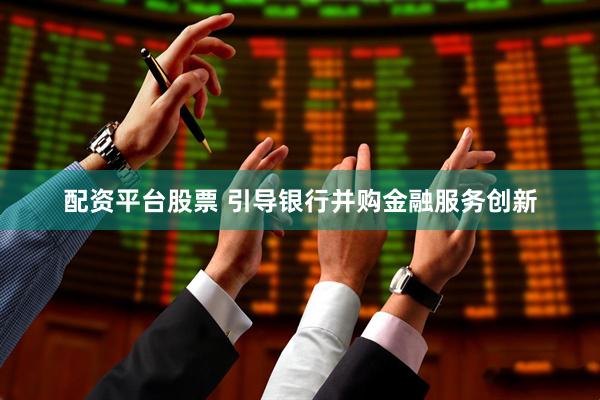 配资平台股票 引导银行并购金融服务创新