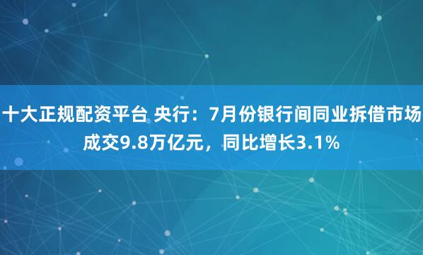 十大正规配资平台 央行：7月份银行间同业拆借市场成交9.8万亿元，同比增长3.1%