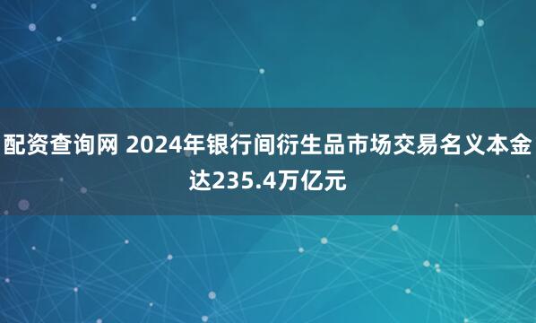 配资查询网 2024年银行间衍生品市场交易名义本金达235.4万亿元