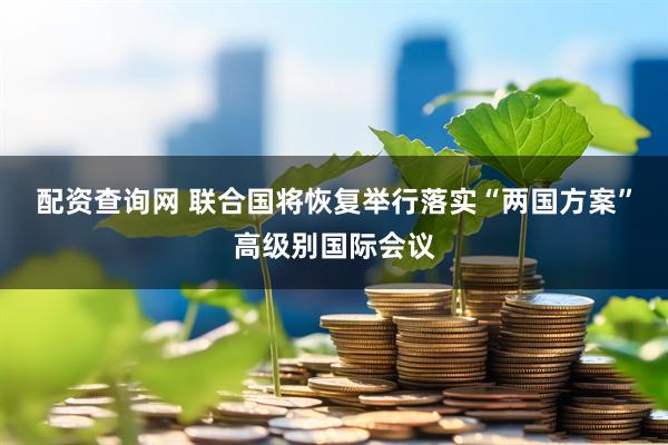 配资查询网 联合国将恢复举行落实“两国方案”高级别国际会议