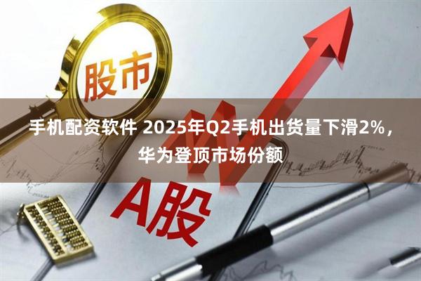 手机配资软件 2025年Q2手机出货量下滑2%，华为登顶市场份额