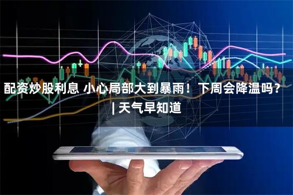 配资炒股利息 小心局部大到暴雨！下周会降温吗？ | 天气早知道