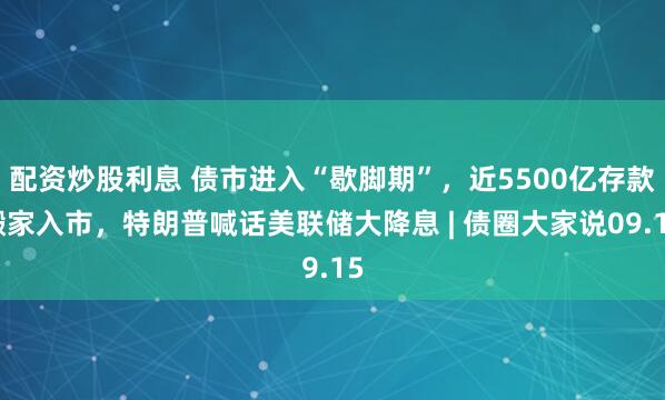 配资炒股利息 债市进入“歇脚期”，近5500亿存款搬家入市，特朗普喊话美联储大降息 | 债圈大家说09.15