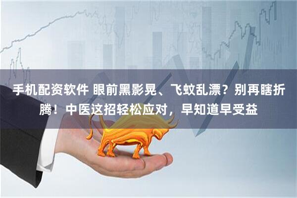 手机配资软件 眼前黑影晃、飞蚊乱漂？别再瞎折腾！中医这招轻松应对，早知道早受益