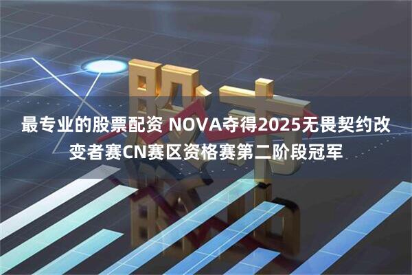 最专业的股票配资 NOVA夺得2025无畏契约改变者赛CN赛区资格赛第二阶段冠军