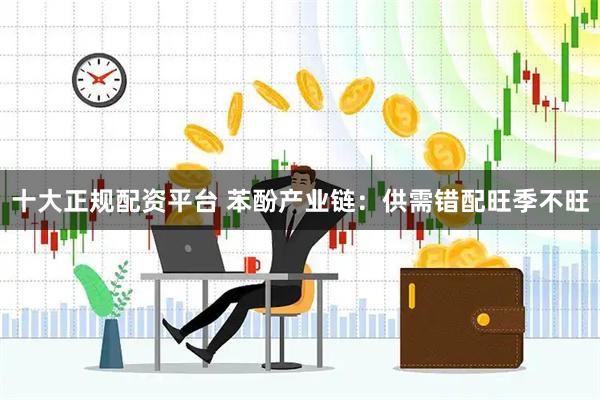 十大正规配资平台 苯酚产业链：供需错配旺季不旺