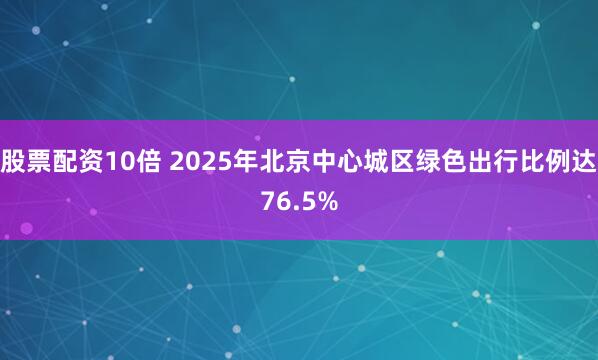 股票配资10倍 2025年北京中心城区绿色出行比例达76.5%