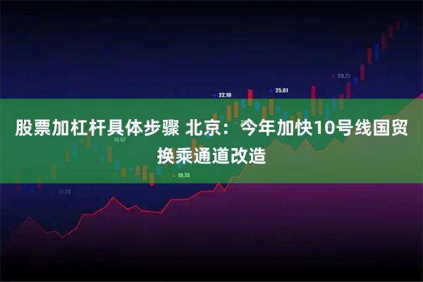 股票加杠杆具体步骤 北京：今年加快10号线国贸换乘通道改造