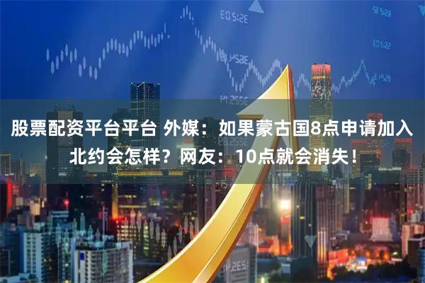 股票配资平台平台 外媒：如果蒙古国8点申请加入北约会怎样？网友：10点就会消失！