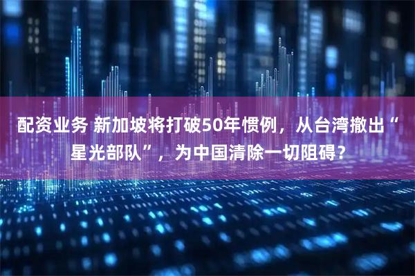 配资业务 新加坡将打破50年惯例，从台湾撤出“星光部队”，为中国清除一切阻碍？