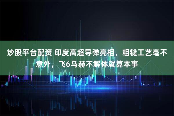 炒股平台配资 印度高超导弹亮相，粗糙工艺毫不意外，飞6马赫不解体就算本事