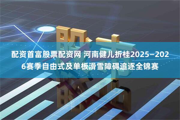 配资首富股票配资网 河南健儿折桂2025—2026赛季自由式及单板滑雪障碍追逐全锦赛
