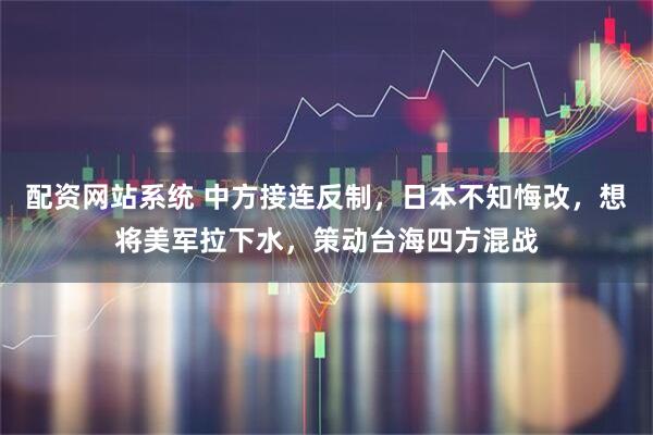 配资网站系统 中方接连反制，日本不知悔改，想将美军拉下水，策动台海四方混战