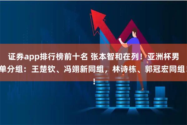 证券app排行榜前十名 张本智和在列！亚洲杯男单分组：王楚钦、冯翊新同组，林诗栋、郭冠宏同组！