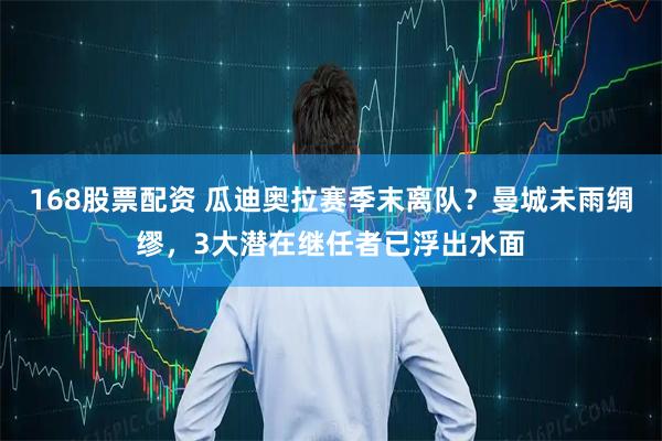 168股票配资 瓜迪奥拉赛季末离队？曼城未雨绸缪，3大潜在继任者已浮出水面