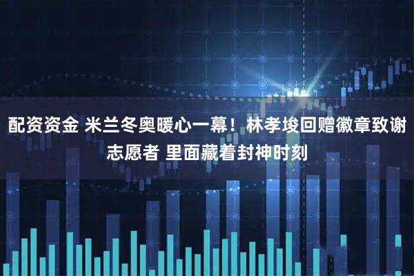 配资资金 米兰冬奥暖心一幕！林孝埈回赠徽章致谢志愿者 里面藏着封神时刻