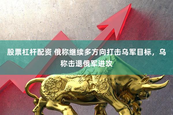 股票杠杆配资 俄称继续多方向打击乌军目标，乌称击退俄军进攻