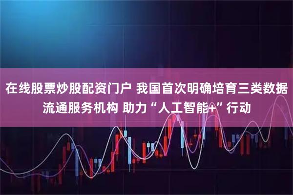 在线股票炒股配资门户 我国首次明确培育三类数据流通服务机构 助力“人工智能+”行动