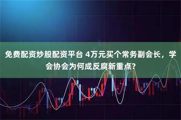 免费配资炒股配资平台 4万元买个常务副会长，学会协会为何成反腐新重点？