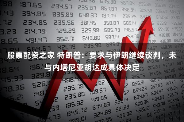 股票配资之家 特朗普：要求与伊朗继续谈判，未与内塔尼亚胡达成具体决定