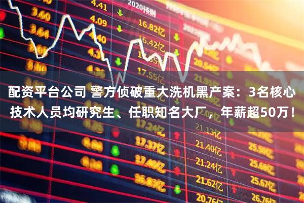 配资平台公司 警方侦破重大洗机黑产案：3名核心技术人员均研究生、任职知名大厂，年薪超50万！