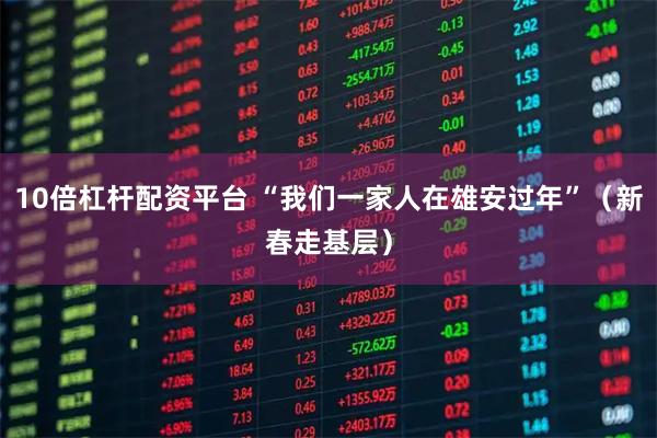 10倍杠杆配资平台 “我们一家人在雄安过年”（新春走基层）