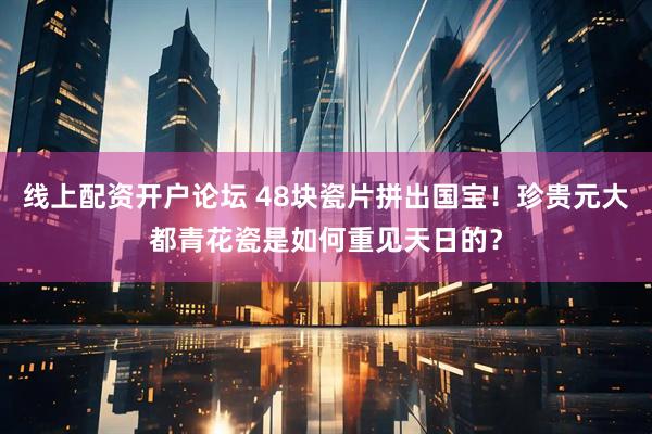 线上配资开户论坛 48块瓷片拼出国宝！珍贵元大都青花瓷是如何重见天日的？