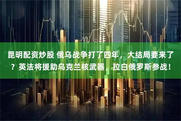 昆明配资炒股 俄乌战争打了四年，大结局要来了？英法将援助乌克兰核武器，拉白俄罗斯参战！
