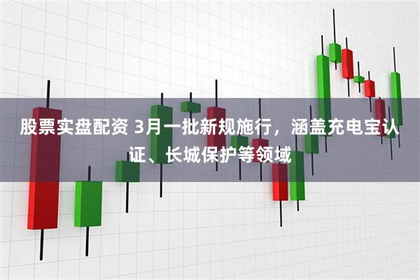 股票实盘配资 3月一批新规施行，涵盖充电宝认证、长城保护等领域
