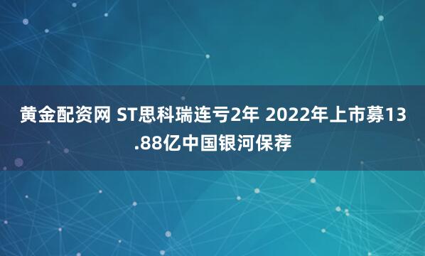 黄金配资网 ST思科瑞连亏2年 2022年上市募13.88亿中国银河保荐