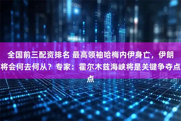 全国前三配资排名 最高领袖哈梅内伊身亡，伊朗将会何去何从？专家：霍尔木兹海峡将是关键争夺点