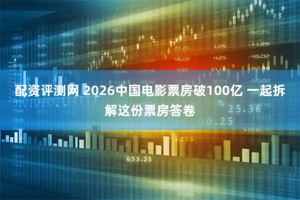 配资评测网 2026中国电影票房破100亿 一起拆解这份票房答卷