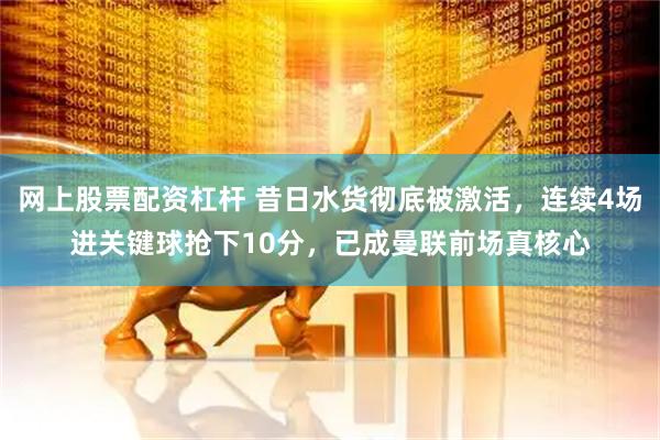 网上股票配资杠杆 昔日水货彻底被激活，连续4场进关键球抢下10分，已成曼联前场真核心