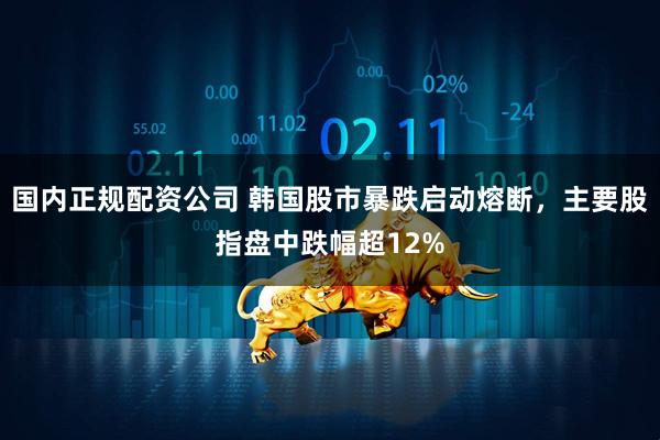 国内正规配资公司 韩国股市暴跌启动熔断，主要股指盘中跌幅超12%