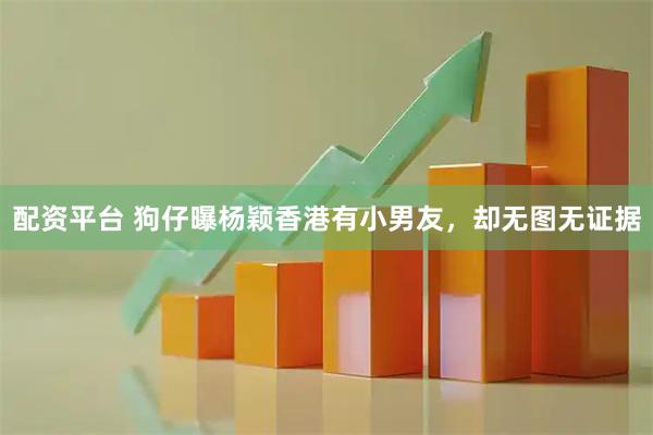 配资平台 狗仔曝杨颖香港有小男友,却无图无证据