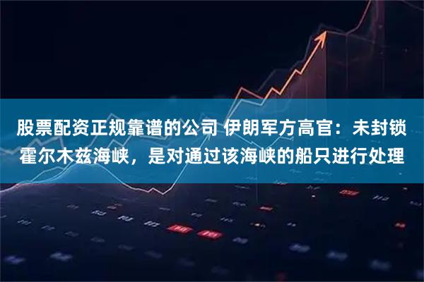 股票配资正规靠谱的公司 伊朗军方高官：未封锁霍尔木兹海峡，是对通过该海峡的船只进行处理