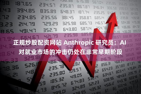 正规炒股配资网站 Anthropic 研究员：AI 对就业市场的冲击仍处在非常早期阶段
