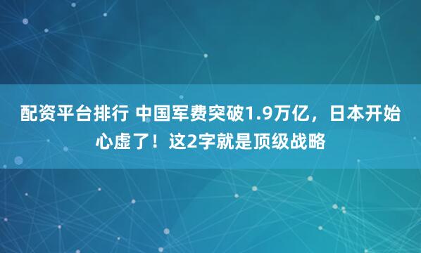 配资平台排行 中国军费突破1.9万亿，日本开始心虚了！这2字就是顶级战略