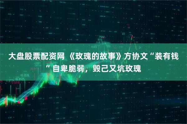 大盘股票配资网 《玫瑰的故事》方协文“装有钱”自卑脆弱，毁己又坑玫瑰