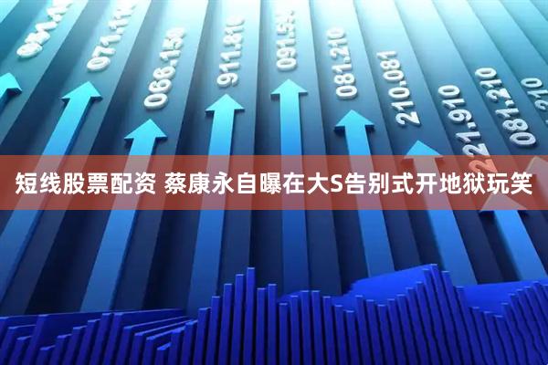短线股票配资 蔡康永自曝在大S告别式开地狱玩笑