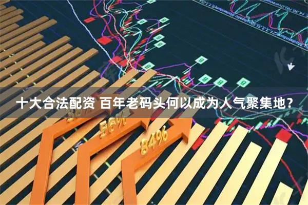 十大合法配资 百年老码头何以成为人气聚集地？