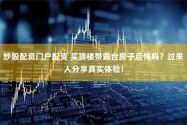 炒股配资门户配资 买顶楼带露台房子后悔吗？过来人分享真实体验！